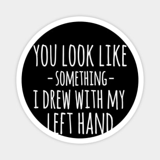 You Look Like Something I Drew With My Left Hand Funny Sarcastic Magnet
